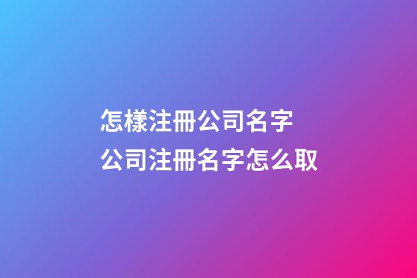 怎樣注冊公司名字 公司注冊名字怎么取